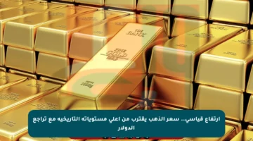 ارتفاع قياسي.. سعر الذهب يقترب من أعلى مستوياته التاريخية مع تراجع الدولار